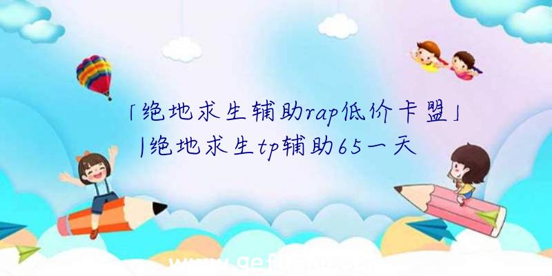 「绝地求生辅助rap低价卡盟」|绝地求生tp辅助65一天